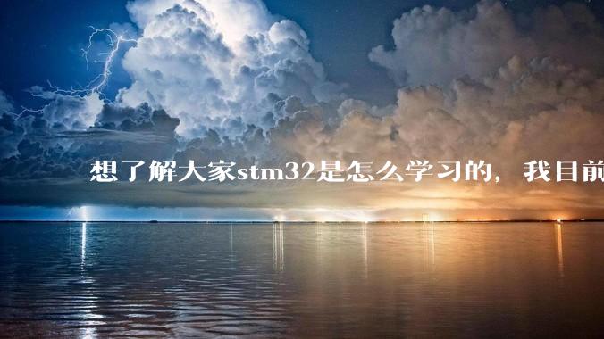 想了解大家stm32是怎么学习的，我目前看了江协的***快一遍，但我感觉还是很懵?