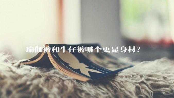 瑜伽裤和牛仔裤哪个更显身材？