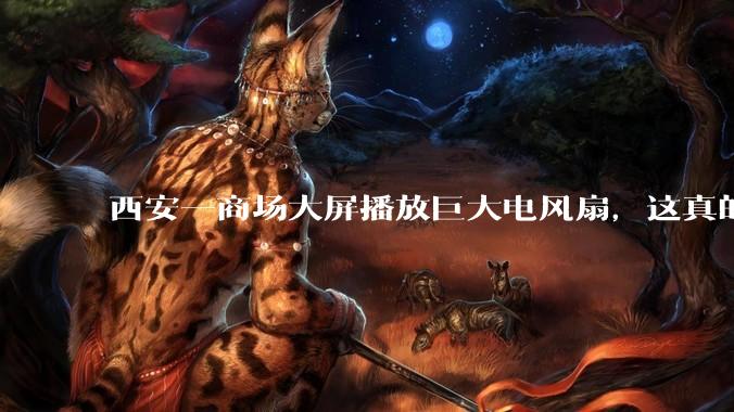 西安一商场大屏播放巨大电风扇，这真的能起到「望扇止暑」效果吗？还是单纯营销创意？