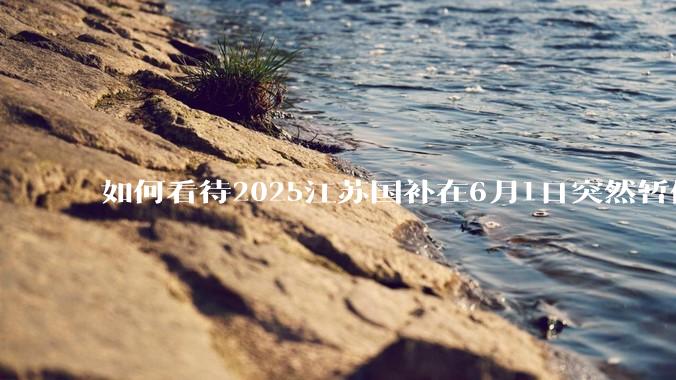 如何看待2025江苏国补在6月1日突然暂停下线？